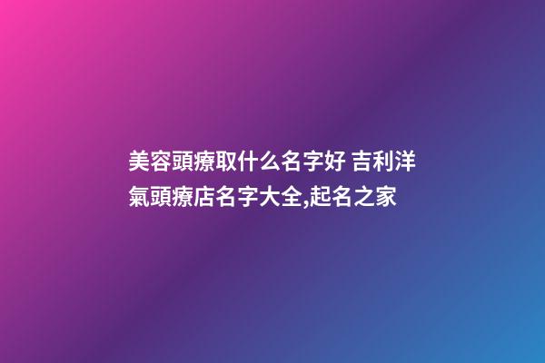美容頭療取什么名字好 吉利洋氣頭療店名字大全,起名之家-第1張-店鋪起名-玄機派